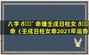 八字 🐯 命理壬戌日柱女 🌸 命（壬戌日柱女命2021年运势）